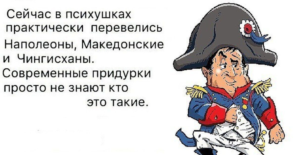 Сейчас в психушках практически перевелись Наполеоны, Македонские и Чингисханы. Современные придурки просто не знают кто это такие.