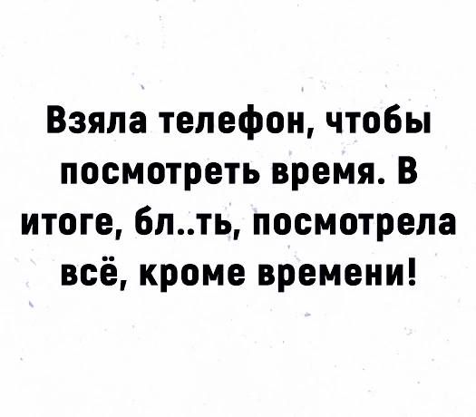 Взяла телефон, чтобы посмотреть время. В итоге, бл..ть, посмотрела всё, кроме времени!