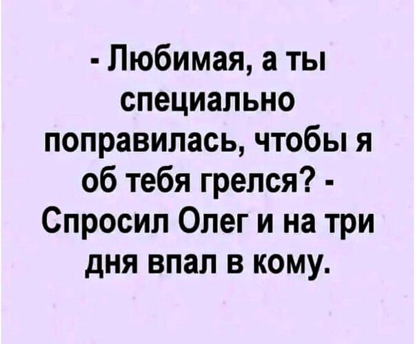 - Любимая, а ты специально поправилась, чтобы я об тебя грелся? - Спросил Олег и на три дня впал в кому.