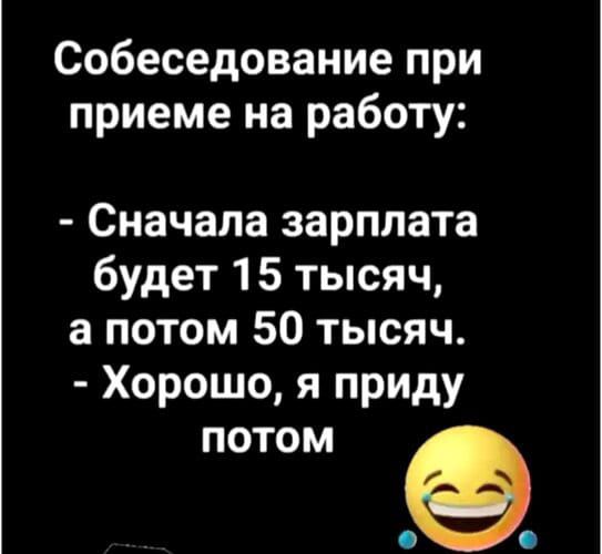Собеседование при приеме на работу:
- Сначала зарплата будет 15 тысяч, а потом 50 тысяч.
- Хорошо, я приду потом.