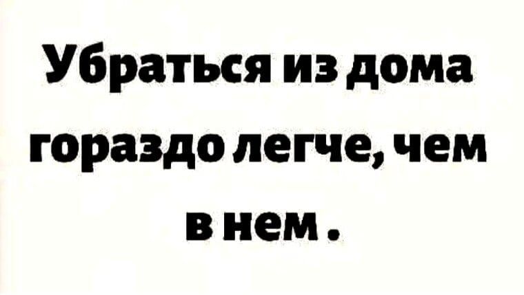 Убраться из дома гораздо легче, чем в нем.