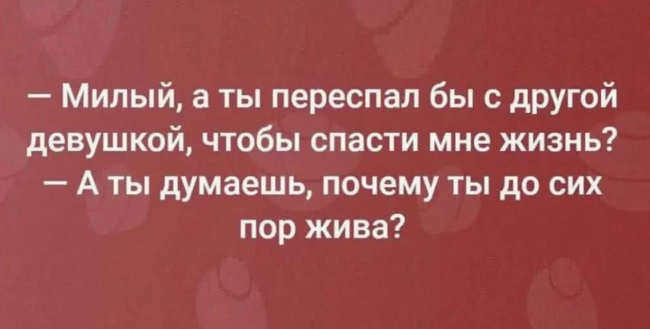 — Милый, а ты пересспал бы с другой девушкой, чтобы спасти мне жизнь?
— А ты думаешь, почему ты до сих пор жива?