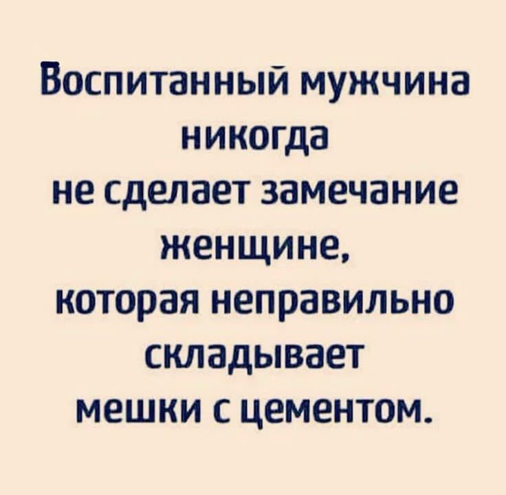 Воспитанный мужчина никогда не сделает замечание женщине, которая неправильно складывает мешки с цементом.