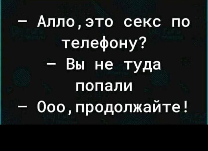 – Алло, это секс по телефону?  
– Вы не туда попали  
– Ооо, продолжайте!