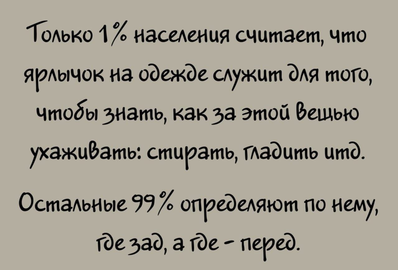 Только 1% населения считает, что ярлычок на одежде служит для того, чтобы знать, как за этой вещью ухаживать: стирать, гладить и т.д. Остальные 99% определяют по нему, где зад, а где - перед.
