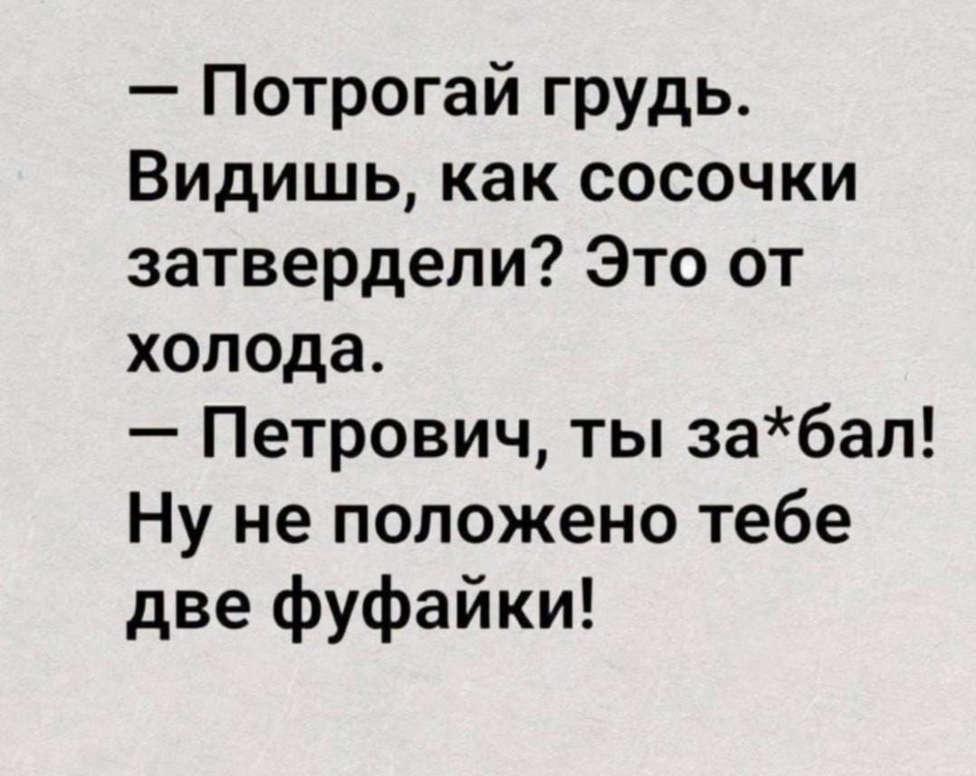 — Потрогай грудь. Видишь, как сосочки затвердели? Это от холода. — Петрович, ты за*бал! Ну не положено тебе две фуфайки!