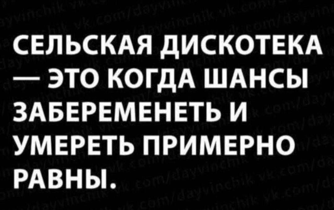 СЕЛЬСКАЯ ДИСКОТЕКА — ЭТО КОГДА ШАНСЫ ЗАБЕРЕМЕНЕТЬ И УМЕРЕТЬ ПРИМЕРНО РАВНЫ.