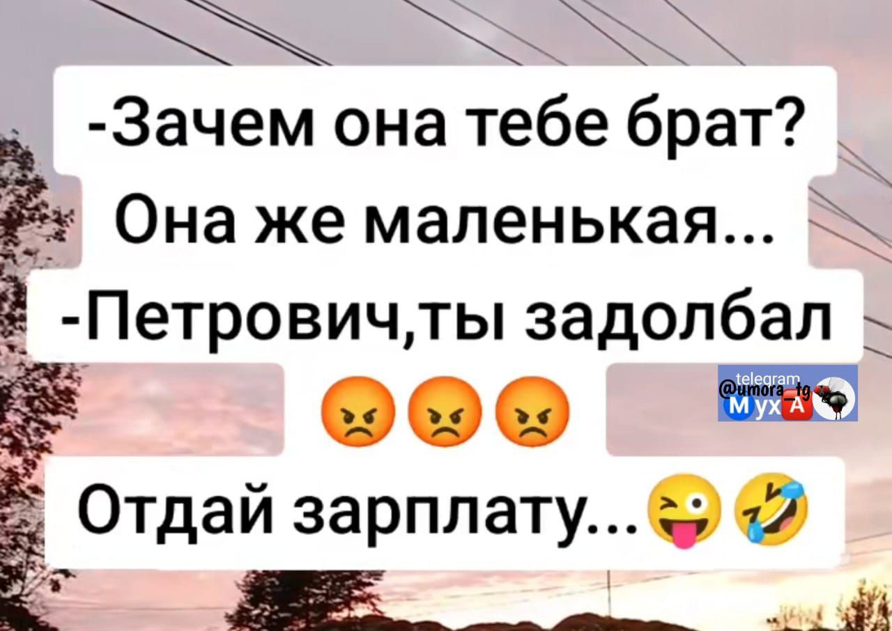 -Зачем она тебе брат? Она же маленькая...
-Петрович, ты задолбал
Отдай зарплату...