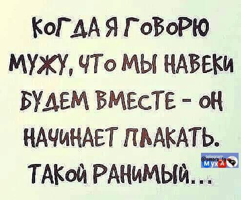 Когда я говорю мужу, что мы навеки будем вместе - он начинает плакать. Такой ранимый...