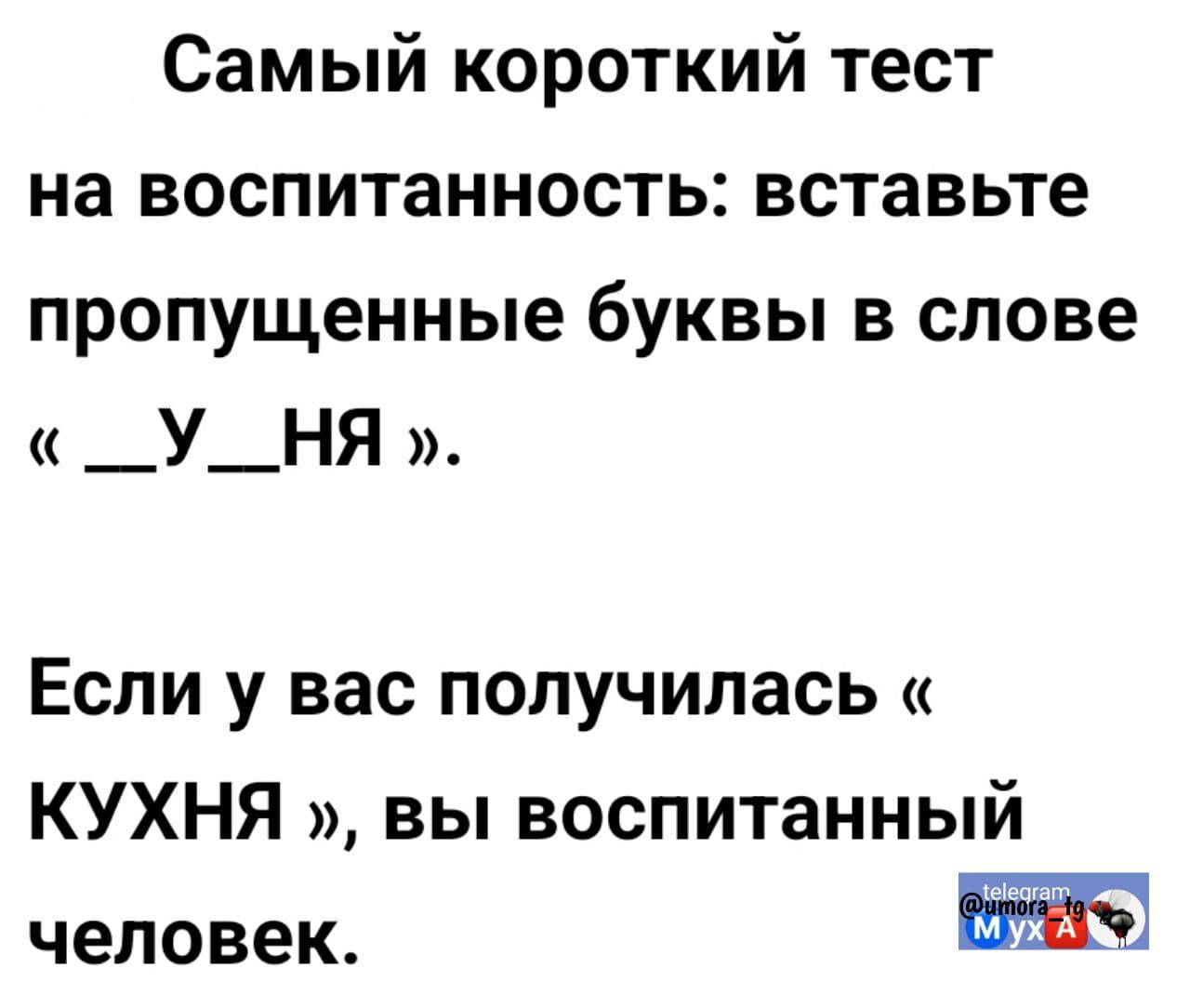 Самый короткий тест на воспитанность: вставьте пропущенные буквы в слове « __У__НЯ ».
Если у вас получилась « КУХНЯ », вы воспитанный человек.