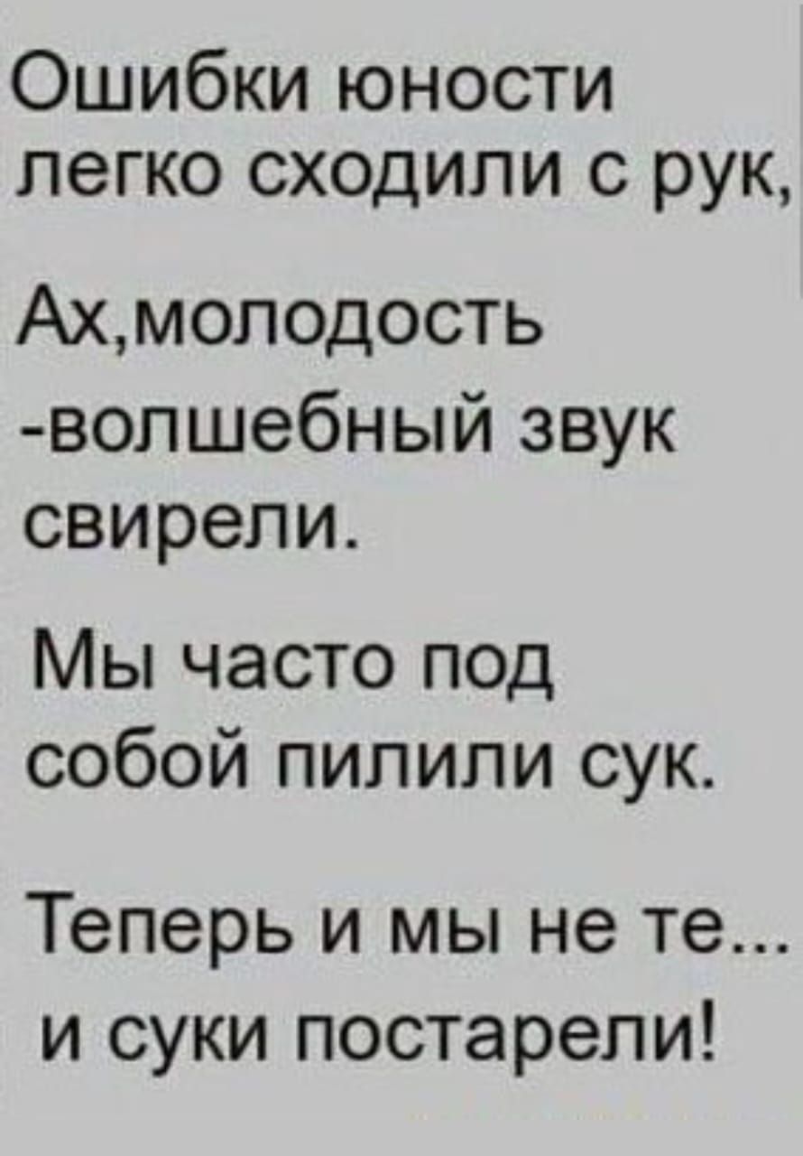Ошибки юности легко сходили с рук,
Ах, молодость - волшебный звук свирели.
Мы часто под собой пилили сук.
Теперь и мы не те... и суки постарели!