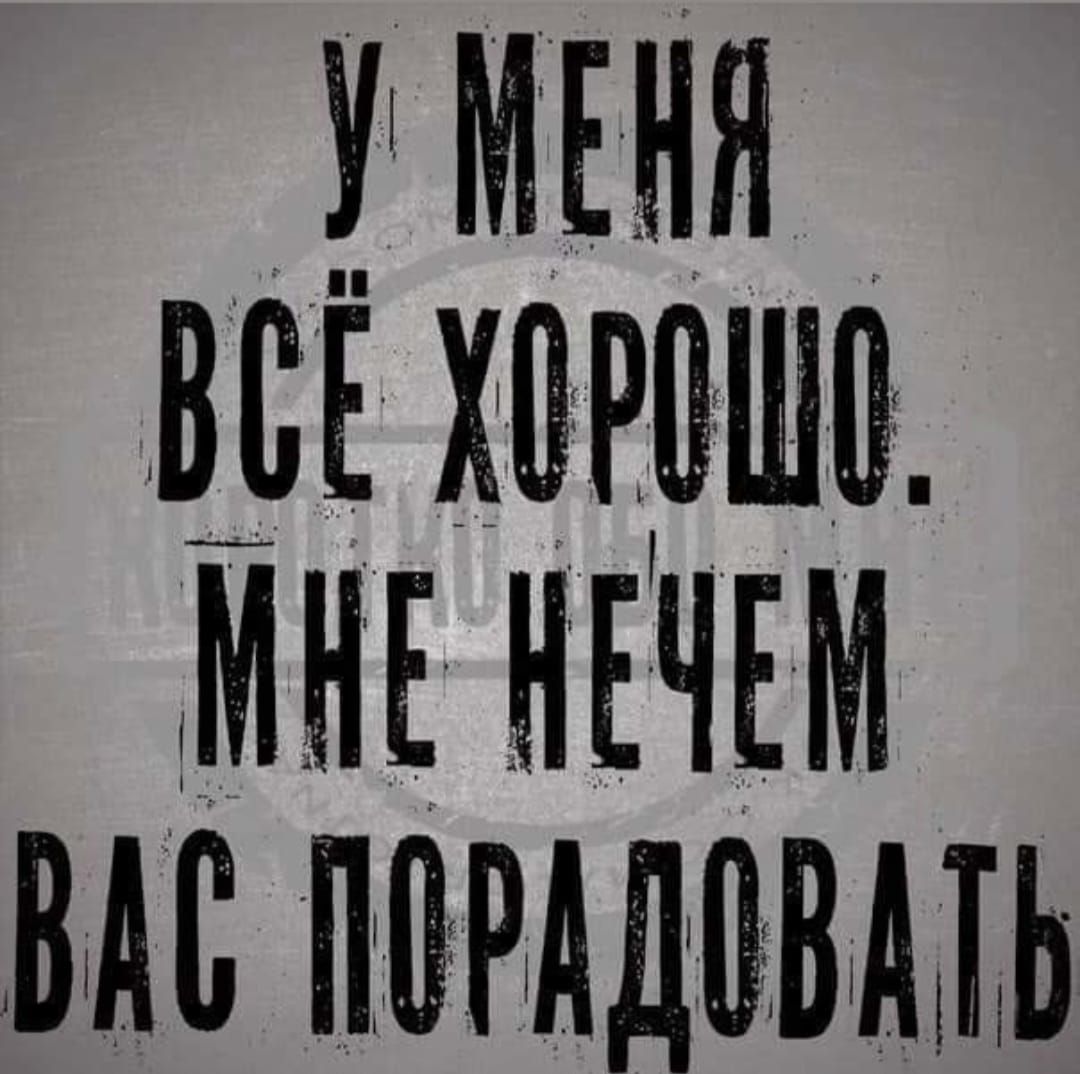 У МЕНЯ ВСЁ ХОРОШО. МНЕ НЕЧЕМ ВАС ПОРАДОВАТЬ