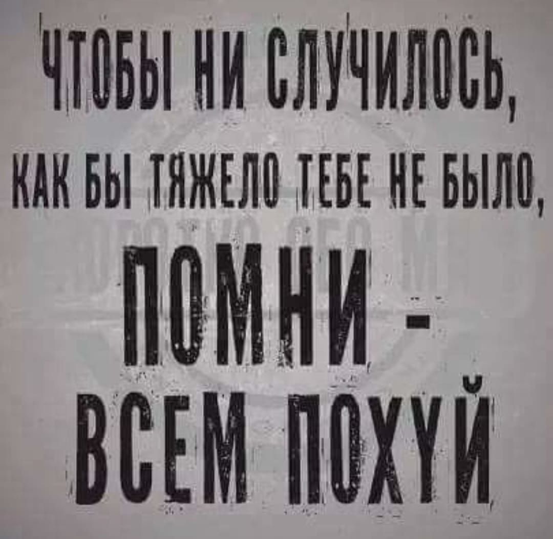 Чтобы ни случилось, как бы тяжело тебе не было, помни - всем похуй