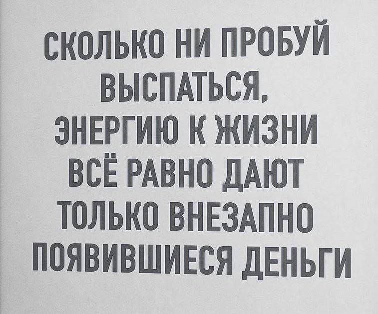 СКОЛЬКО НИ ПРОБуй ВЫСПАТЬСЯ,
ЭНЕРГИЮ К ЖИЗНИ
ВСЁ РАВНО ДАЮТ
ТОЛЬКО ВНЕЗАПНО
ПОЯВИВШИЕСЯ ДЕНЬГИ