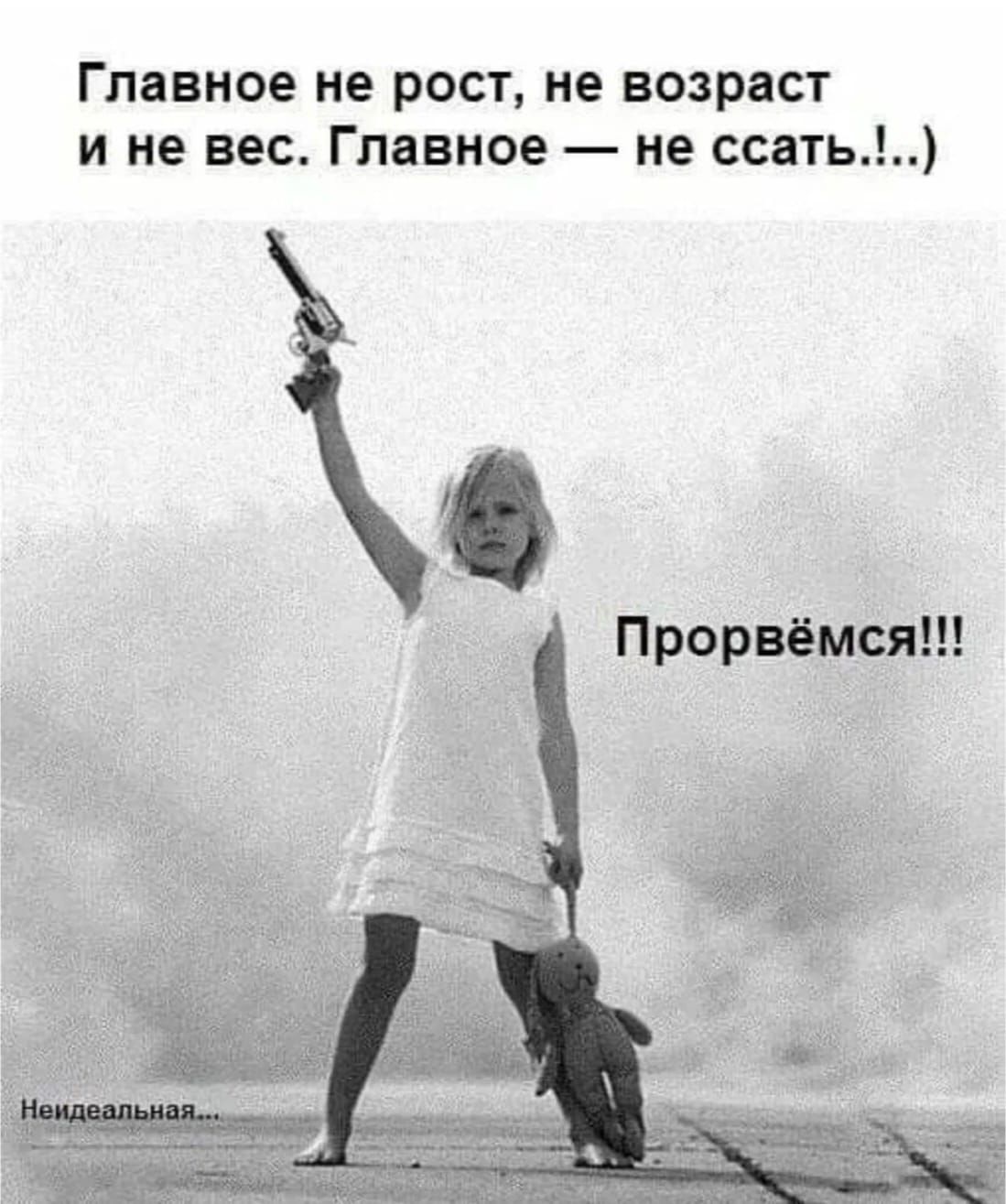 Главное не рост, не возраст и не вес. Главное — не ссать..!...) Прорвёмся!!!
НепIdealная...