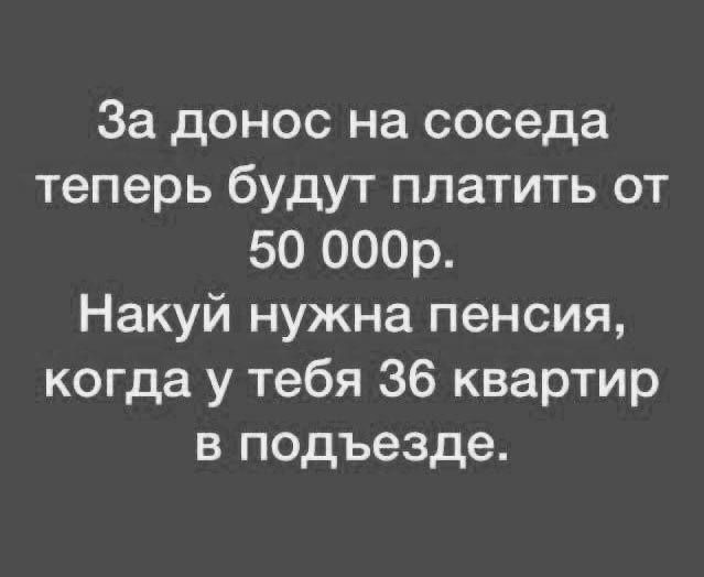За донос на соседа теперь будут платить от 50 000р.
Накуй нужна пенсия, когда у тебя 36 квартир в подъезде.