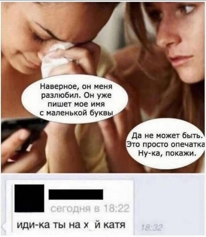 Наверное, он меня разлюбил. Он уже пишет мое имя с маленькой буквы.
Да не может быть. Это просто опечатка.
Ну-ка, покажи.

ид-и-ка ты на х*й катя.
