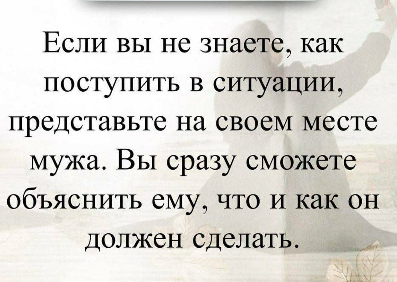 Если вы не знаете, как поступить в ситуации, представьте на своем месте мужа. Вы сразу сможете объяснить ему, что и как он должен сделать.
