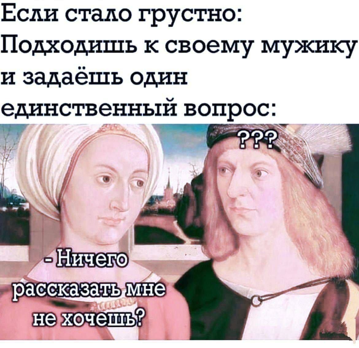 Если стало грустно: Подходишь к своему мужику и задаёшь один единственный вопрос: ??? - Ничего рассказать мне не хочешь?