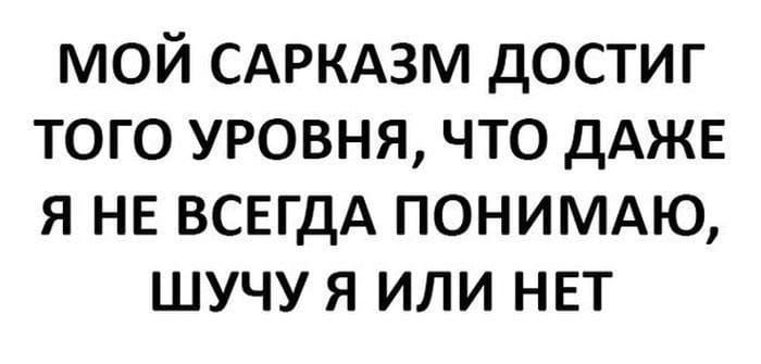 МОЙ САРКАЗМ ДОСТИГ ТОГО УРОВНЯ, ЧТО ДАЖЕ Я НЕ ВСЕГДА ПОНИМАЮ, ШУЧУ Я ИЛИ НЕТ