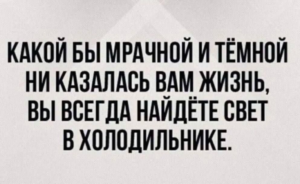 КАКОЙ БЫ МРАЧНОЙ И ТЁМНОЙ НИ КАЗАЛАСЬ ВАМ ЖИЗНЬ, ВЫ ВСЕГДА НАЙДЁТЕ СВЕТ В ХОЛОДИЛЬНИКЕ.
