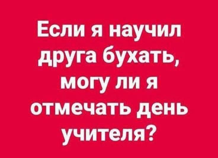 Если я научил друга бухать, могу ли я отмечать день учителя?