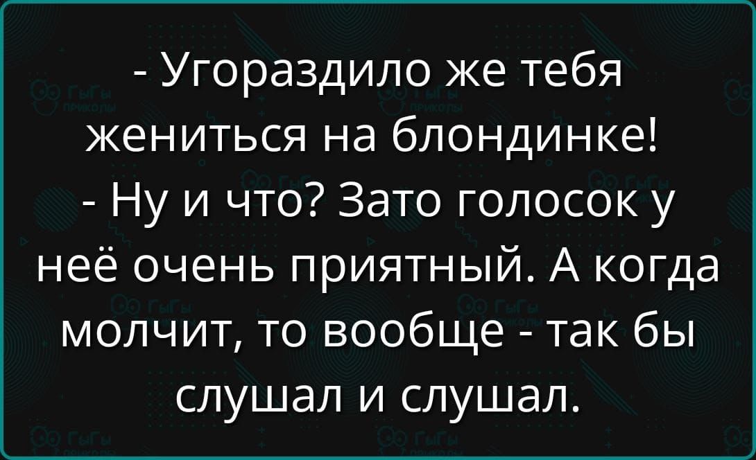 - Угороздило же тебя жениться на блондинке!
- Ну и что? Зато голосок у неё очень приятный. А когда молчит, то вообще - так бы слушал и слушал.