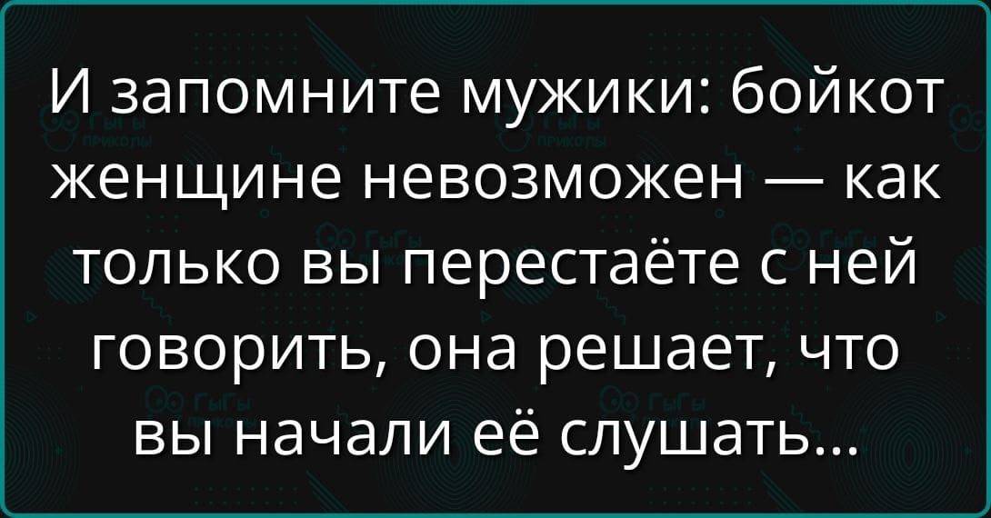 И запомните мужики: бойкот женщине невозможен — как только вы перестаёте с ней говорить, она решает, что вы начали её слушать...