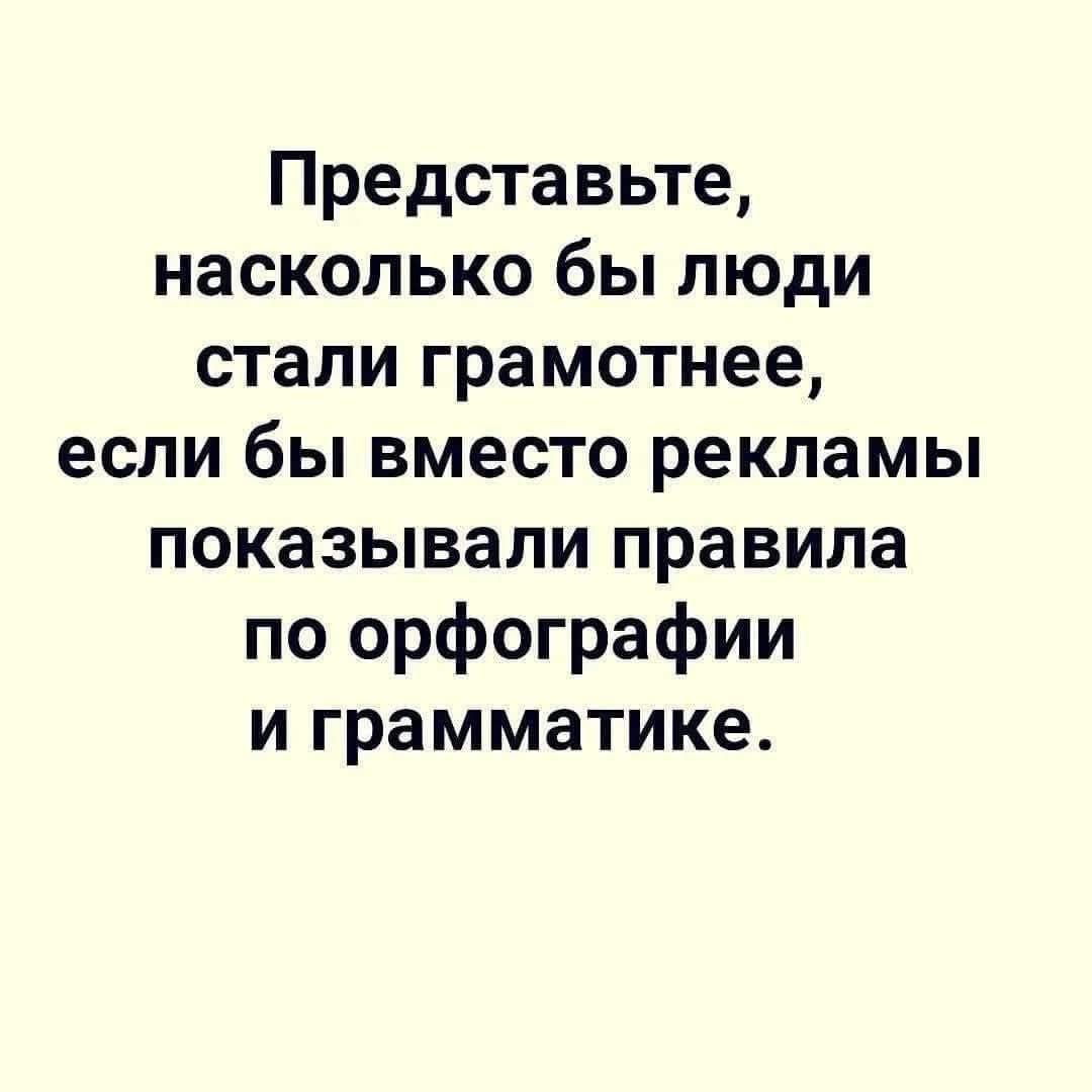 Представьте, насколько бы люди стали грамотнее, если бы вместо рекламы показывали правила по орфографии и грамматике.