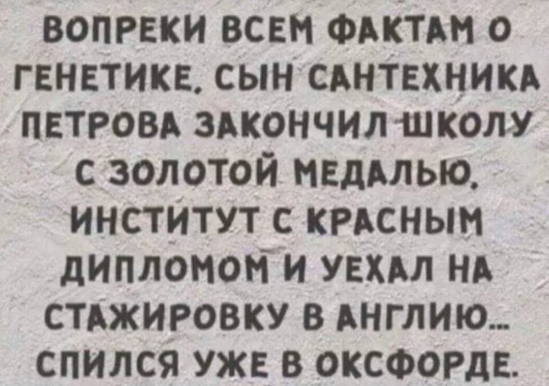 ВОПРЕКИ ВСЕМ ФАКТАМ О ГЕНЕТИКЕ, СЫН САНТЕХНИКА ПЕТРОВА ЗАКОНЧИЛ ШКОЛУ С ЗОЛОТОЙ МЕДАЛЬЮ. ИНСТИТУТ С КРАСНЫМ ДИПЛОМОМ И УЕХАЛ НА СТАЖИРОВКУ В АНГЛИЮ... СПИЛСЯ УЖЕ В ОКСФОРДЕ.