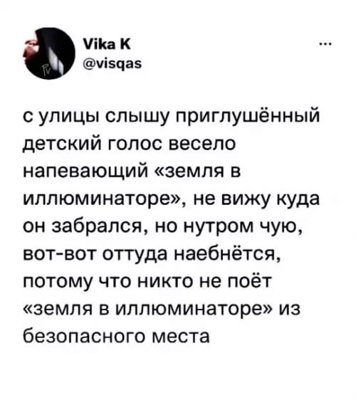 с улицы слышу приглушённый детский голос весело напевающий «земля в иллюминаторе», не вижу куда он забрался, но нутром чую, вот-вот оттуда наебнётся, потому что никто не поёт «земля в иллюминаторе» из безопасного места