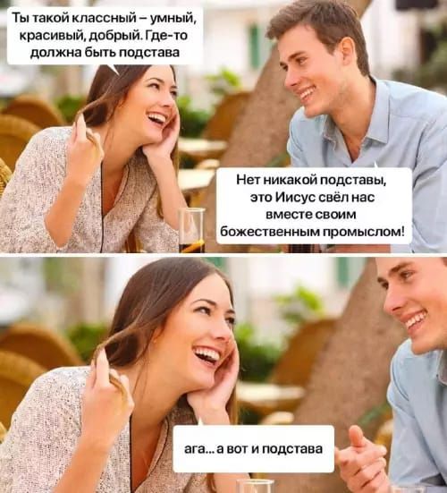 Ты такой классный – умный, красивый, добрый. Где-то должна быть подстава
Нет никакой подставы, это Иисус свёл нас вместе своим божественным промыслом!
ага... а вот и подстава
