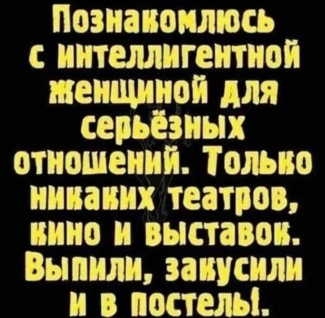 Познакомлюсь с интеллектуальной женщиной для серьёзных отношений. Только никаких театров, кино и выставок. Выпили, закусили и в постели.