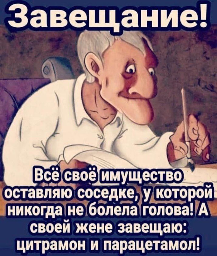 Завещание!
Всё своё имущество оставляю соседке, у которой никогда не болела голова! А своей жене завещаю: цитрамон и парацетамол!