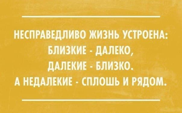 Несправедливо жизнь устроена: ближние - далеко, дальние - близко. А недалёкие - сплю и рядом.