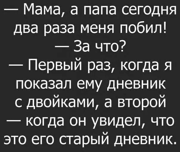 — Мама, а папа сегодня два раза меня побил!
— За что?
— Первый раз, когда я показал ему дневник с двойками, а второй — когда он увидел, что это его старый дневник.