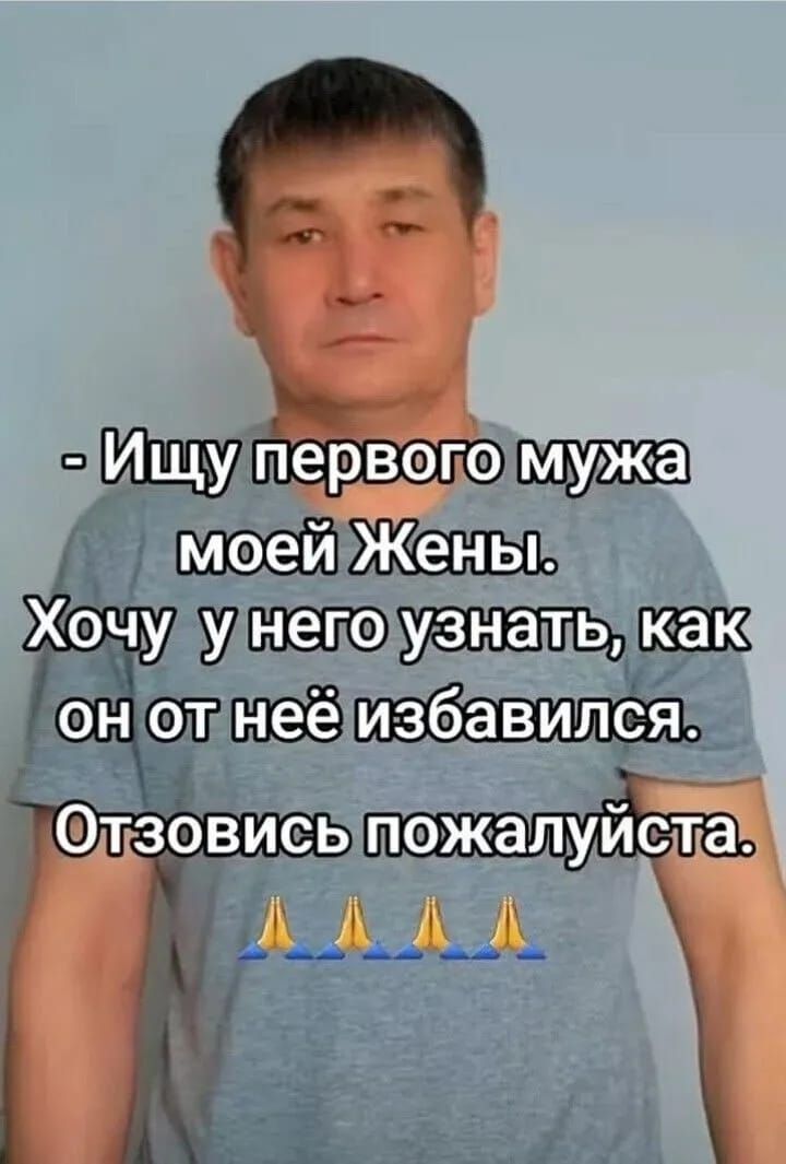- Ищу первого мужа моей Жены. Хочу у него узнать, как он от неё избавился. Отзовитесь пожалуйста.
