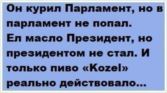 Он курил Парламент, но в парламент не попал. Ел масло Президент, но президентом не стал. И только пиво «Kozel» реально действовало...