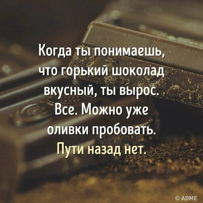 Когда ты понимаешь, что горький шоколад вкусный, ты вырос. Все. Можно уже оливки пробовать. Пути назад нет.