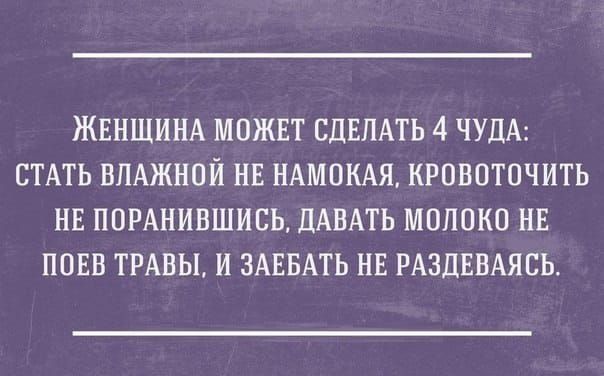 Женщина может сделать 4 чуда: стать влажной не намокая, кровоточить не поранившись, давать молоко не поев травы, и заебать не раздеваться.