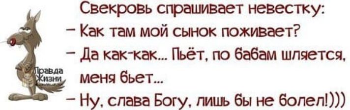 Свекровь спрашивает невестку:
- Как там мой сынок поживает?
- Да как-как... Пьёт, по бабам шляется, меня бьёт...
- Ну, слава Богу, лишь бы не болел!)))