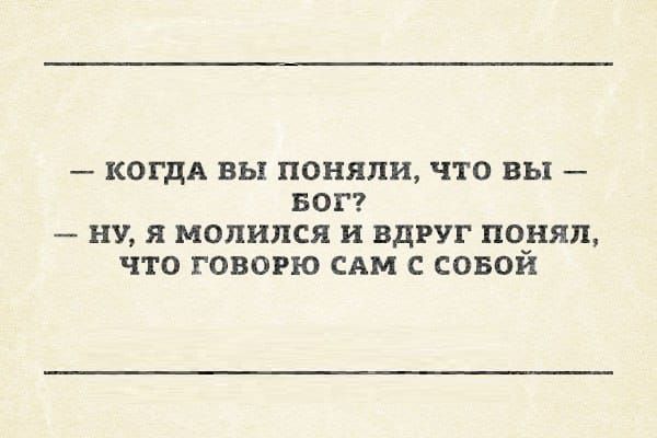 — когда вы поняли, что вы — Бог?
— ну, я молился и вдруг понял, что говорю сам с собой