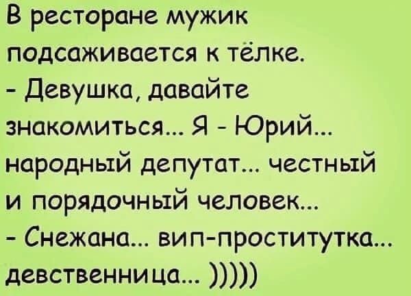 В ресторане мужик подсаживается к тёлке. - Девушка, давайте знакомиться... Я - Юрий... народный депутат... честный и порядочный человек... - Снежана... вип-проститутка... девственница...)))))