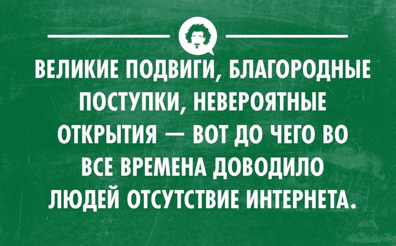 ВЕЛИКИЕ ПОДВИГИ, БЛАГОРОДНЫЕ ПОСТУПКИ, НЕВЕРОЯТНЫЕ ОТКРЫТИЯ — ВОТ ДО ЧЕГО ВО ВСЕ ВРЕМЕНА ДОВОДИЛО ЛЮДЕЙ ОТСУТСТВИЕ ИНТЕРНЕТА.