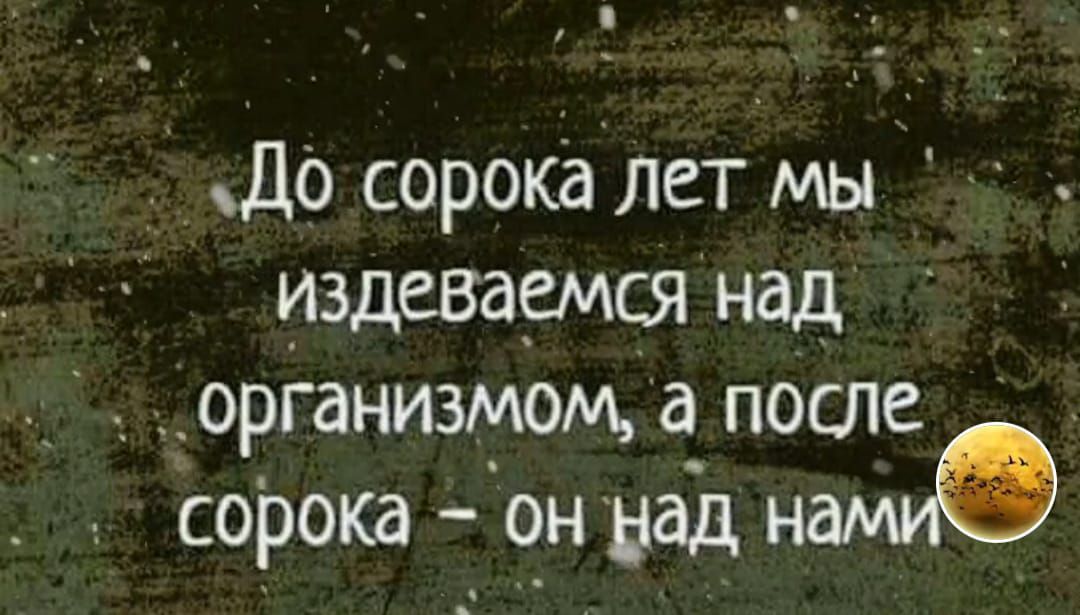 До сорока лет мы издеваемся над организмом, а после сорока - он над нами