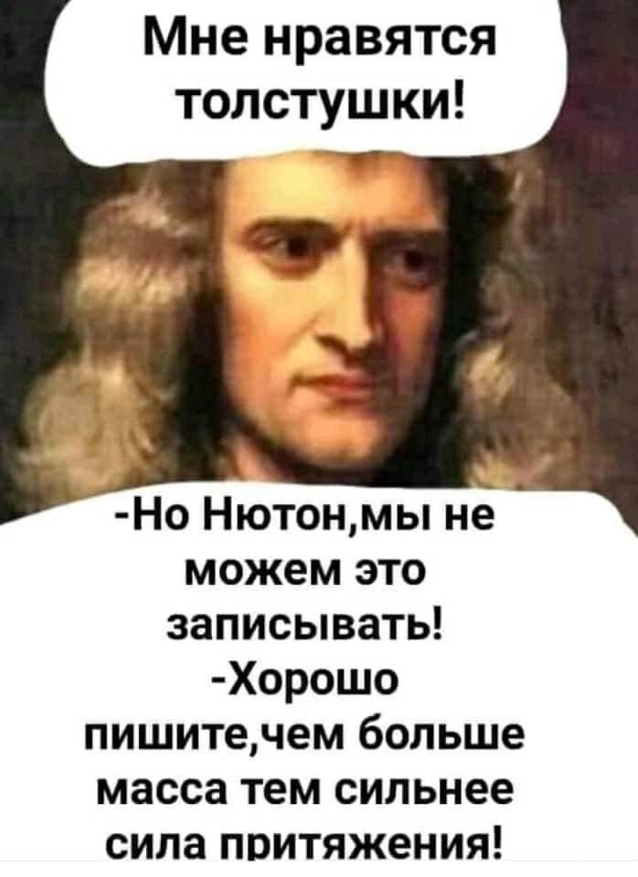 Мне нравятся толстушки! - Но Ньютон,мы не можем это записывать! - Хорошо пишите,чем больше масса тем сильнее сила притяжения!