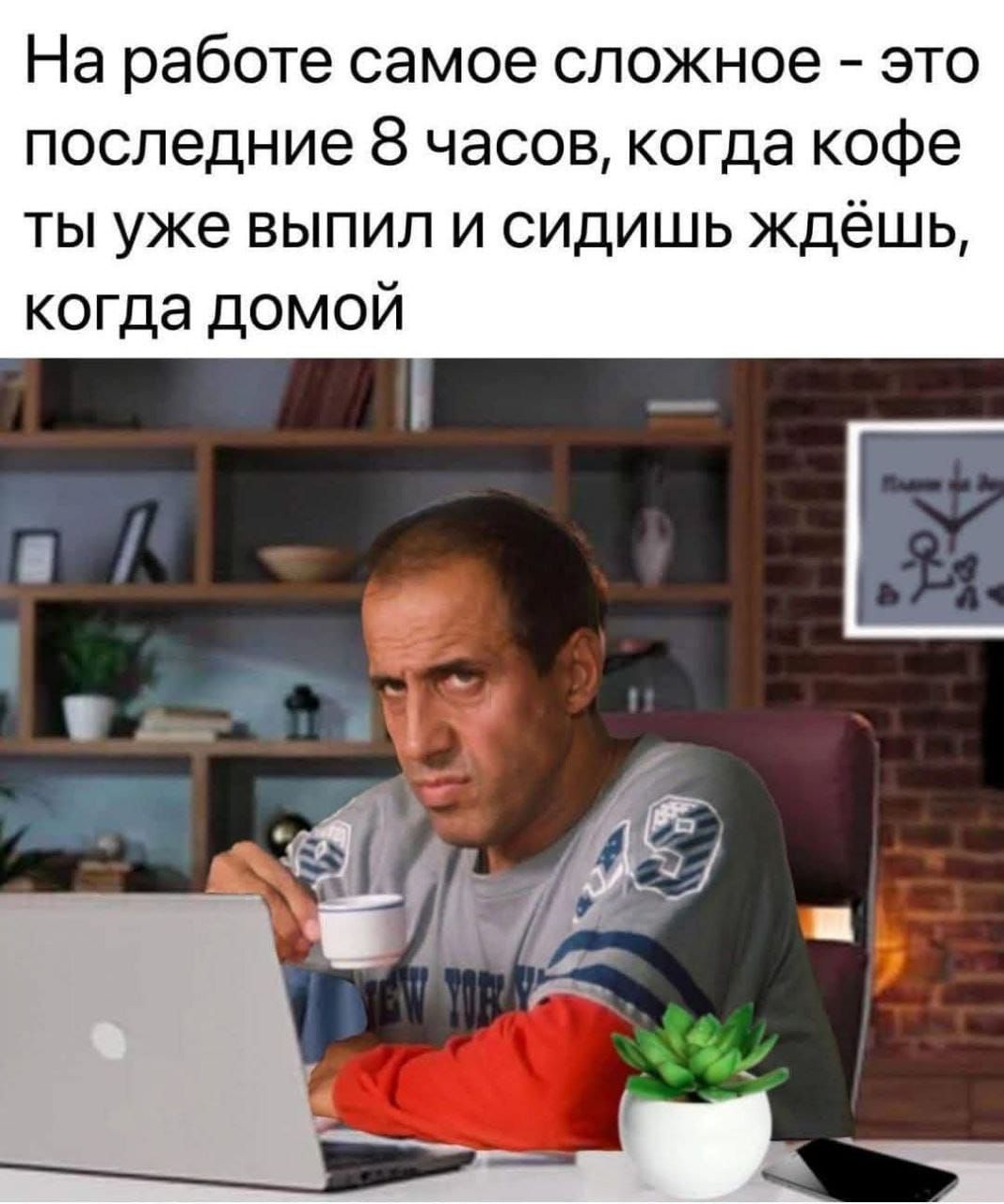 На работе самое сложное - это последние 8 часов, когда кофе ты уже выпил и сидишь ждёшь, когда домой
