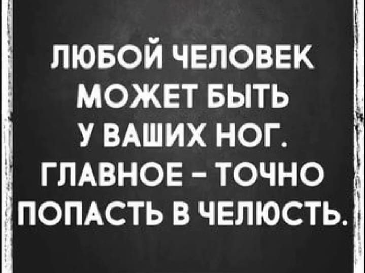 ЛЮБОЙ ЧЕЛОВЕК МОЖЕТ БЫТЬ У ВАШИХ НОГ. ГЛАВНОЕ - ТОЧНО ПОПАСТЬ В ЧЕЛЮСТЬ.