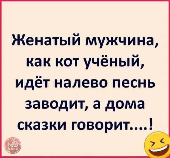 Женатый мужчина, как кот учёный, идёт налево песнь заводит, а дома сказки говорит...!