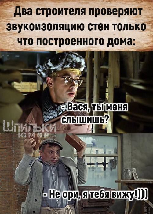 Два строителя проверяют звукоизоляцию стен только что построенного дома:
- Вася, ты меня слышишь?
- Не ори, я тебя вижу!)))